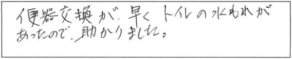 便器交換が早く、トイレの水もれあったので助かりました。