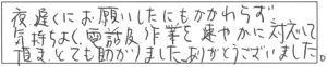 夜遅くにお願いしたにもかかわらず、気持ちよく電話及び作業を速やかに対応して頂き、とても助かりました。ありがとうございました。