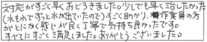 対応がすごく早くおどろきました。少しでも早く治したかった（水もれでずっと水が出ていたので）すごく助かり、作業員の方がとにかく感じが良く丁寧で気持ち良かったです。すべてにすごく満足しました。ありがとうございました。