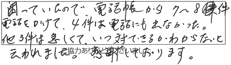 困っていたので、電話帳から7～8件電話をかけて、4件は電話にも出なかった。他3件は忙しくて、いつ対応できるかわからないと云われました。感謝しております。