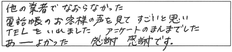 他の業者でなおらなかった。電話帳のお客様の声を見てすごいと思いTELをいれました。アンケートのまんまでした。あーよかった。感謝感謝です。