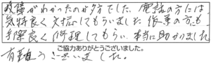 故障がわかったのが夕方でした。電話の方には気持ち良く対応してもらいました。作業の方にも手際良く修理してもらい、本当に助かりました。有難うございました。