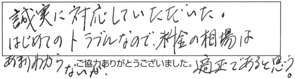 誠実に対応していただいた。はじめてのトラブルなので料金の相場はあまりわからないが、適正であると思う。