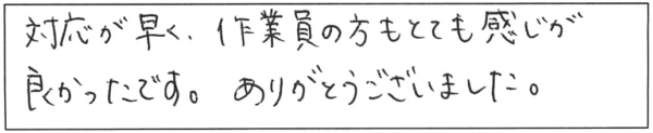 対応が早く、作業員の方もとても感じが良かったです。ありがとうございました。 