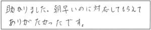 助かりました。朝早いのに対応してもらえて、ありがたかったです。