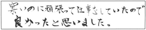 寒いのに頑張って仕事をしていたので良かったと思いました。 