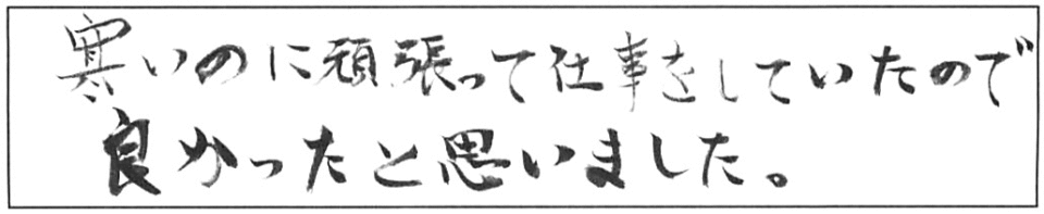 寒いのに頑張って仕事をしていたので良かったと思いました。 