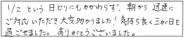 1/2という日どりにもかかわらず、朝から迅速にご対応いただき大変助かりました！気持ち良く三が日を過ごせました。ありがとうございました。