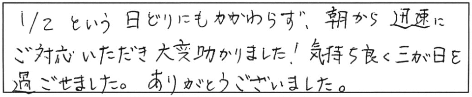 1/2という日どりにもかかわらず、朝から迅速にご対応いただき大変助かりました！気持ち良く三が日を過ごせました。ありがとうございました。