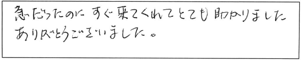 急だったのに、すぐ来てくれてとても助かりました。ありがとうございました。