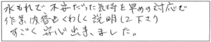 水もれで不安だった気持を早めの対応で、作業内容もくわしく説明して下さり、すごく安心出来ました。 