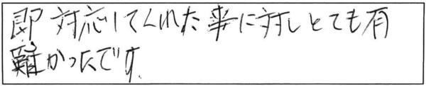 即、対応してくれた事に対し、とても有難かったです。 