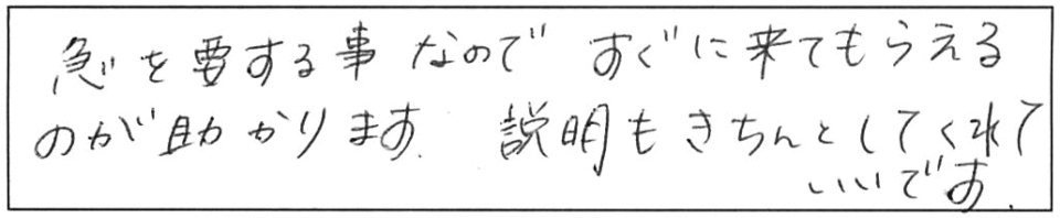 急を要する事なので、すぐに来てもらえるのが助かります。説明もきちんとしてくれて、いいです。