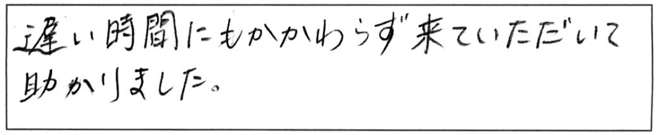 遅い時間にもかかわらず、来ていただいて助かりました。