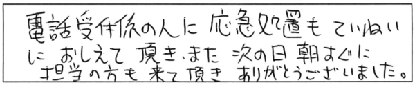 電話受付の人に応急処置もていねいにおしえて頂き、また、次の日、朝すぐに担当の方も来て頂き、ありがとうございました。