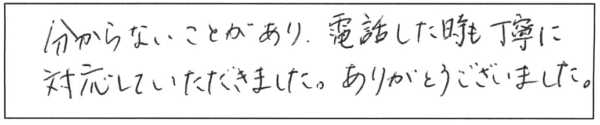 分からないことがあり、電話した時も丁寧に対応していただきました。ありがとうございました。