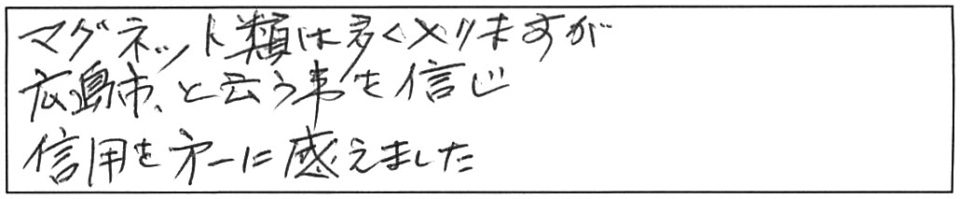 マグネット類は多く入りますが、広島市と云う事を信じ信用を第一に考えました。