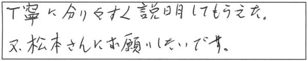 丁寧に分りやすく説明してもらえた。又、松本さんにお願いしたいです。