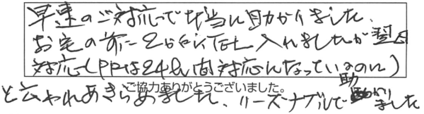 早速のご対応で本当に助かりました。お宅の前に2ヵ所TEL入れましたが、翌日対応（PRには24h間対応になっているのに）と云われあきらめました。リーズナブルで助かりました。