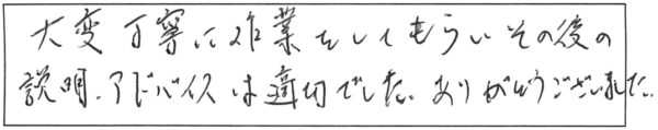 大変丁寧に作業をしてもらい、その後の説明・アドバイスは適切でした。ありがとうございました。