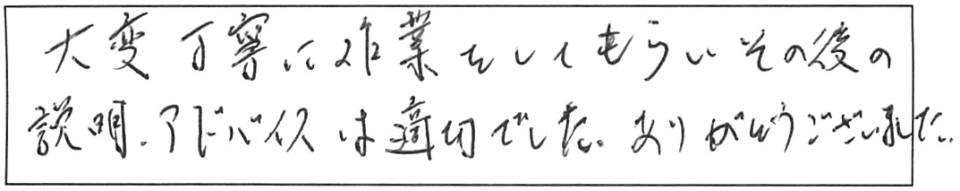 大変丁寧に作業をしてもらい、その後の説明・アドバイスは適切でした。ありがとうございました。