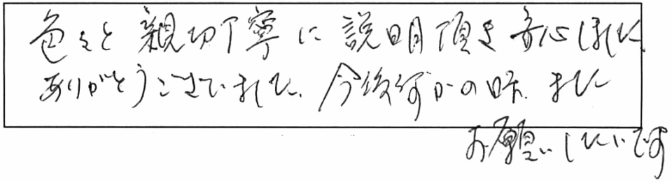 色々と親切丁寧に説明頂き、安心しました。ありがとうございました。今後、何かの時、またお願いしたいです。