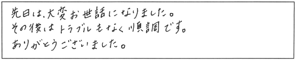 先日は大変お世話になりました。その後はトラブルもなく順調です。ありがとうございました。