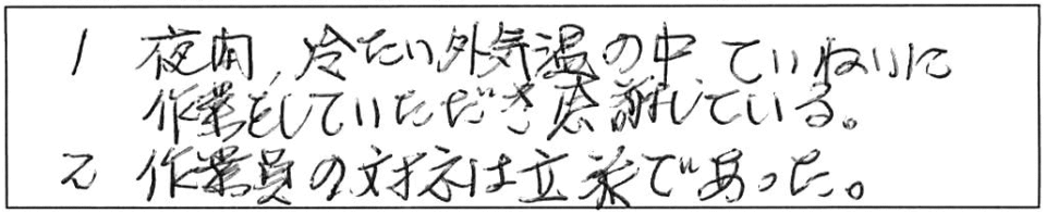 1.夜間冷たい外気温の中、ていねいに作業をしていただき感謝している。2.作業員の態度は立派であった。 