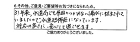 3年来水道局でも原因のつかめない漏水に悩まされていましたので、水道恐怖症になっています。対応の良さに安心して過ごせます。