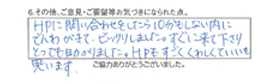 HPに問い合わせをしたら10分もしない内に電話がきて、ビックリしました。すぐに来て下さりとっても助かりました。HPもすごく詳しくていいと思います。