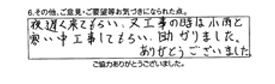 夜、遅く来てもらい、又工事の時は、小雨と寒い中工事してもらい、助かりました。ありがとうございました。