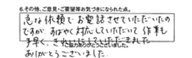 急な依頼でお電話させていただいたのですが、すばやく対応していただいて作業も手早くきれいにしていただきました。ありがとうございました。