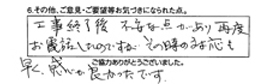 工事終了後、不安な点があり再度お電話したのですが、その時の対応も早く感じが良かったです