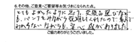 とてもよかったように思う。交換品選びなども、パンフをみながら説明してくれたので、素人でわからないながらも、安心感がありました。