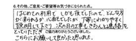 初めての利用で、しかも夜でしたので、どんな方が来られるか心配でしたが、丁寧にわかりやすく説明して下さり、次の日の工事もきちんと連絡をとっていただき、こちらにお願いして良かったと思いました。