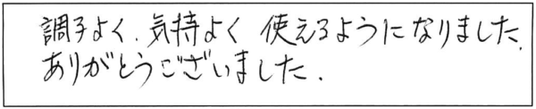 調子よく、気持ちよく使えるようになりました。ありがとうございました。