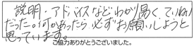 説明・アドバイスなどわかり易く、ていねいだった。何かあったら、必ずお願いしようと思っています。