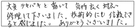 大変テキパキと動いて、気持良く対応・修理して下さいました。技術的にも信頼できると感じました。ありがとうございました。