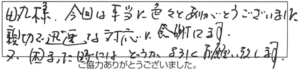 田丸様、今回は本当に色々とありがとうございました。親切で迅速な対応に感謝してます。又、困った時には、どうかよろしくお願い致します。