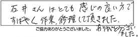 石井さんは、とても感じの良い方で、すばやく作業・修理して頂きました。ありがとうございました。