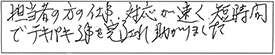 担当者の方の仕事、対応が速く、短時間でテキパキ仕事を完了され、助かりました。