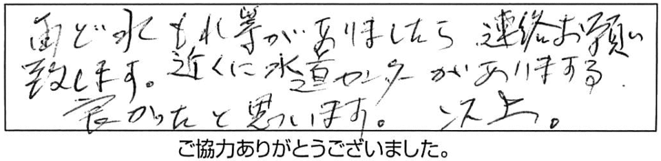 再度、水もれ等がありましたら、連絡お願い致します。近くに水道センターがあります。良かったと思います。 