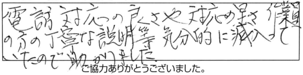 電話対応の良さや対応の早さ、作業員の方の丁寧な説明等、気分的に滅入っていたので助かりました。