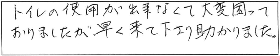 トイレの使用が出来なくて大変困っておりましたが、早く来て下さり助かりました。