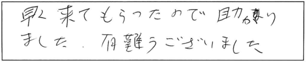 早く来てもらったので助かりました。有難うございました。 