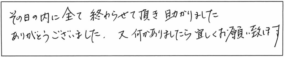 その日の内に全て終わらせて頂き助かりました。ありがとうございました。又、何かありましたら宜しくお願い致します。