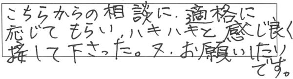 こちらからの相談に適格に応じてもらい、ハキハキと感じ良く接して下さった。又、お願いしたいです。