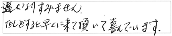 遅くなりすみません。TELをすると早くに来て頂いて、喜んでいます。