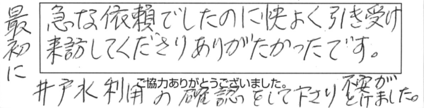 急な依頼でしたのに、快く引き受け来訪してくださり、ありがたかったです。最初に井戸水利用の確認をして下さり、不安がとけました。