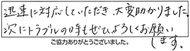 迅速に対応していただき、大変助かりました。次にトラブルのときもぜひ、よろしくお願いします。